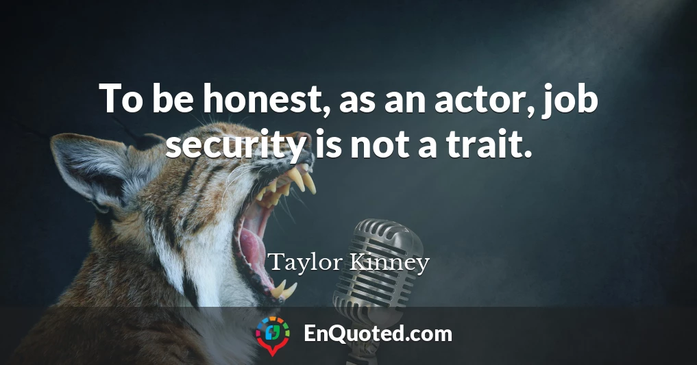 To be honest, as an actor, job security is not a trait.