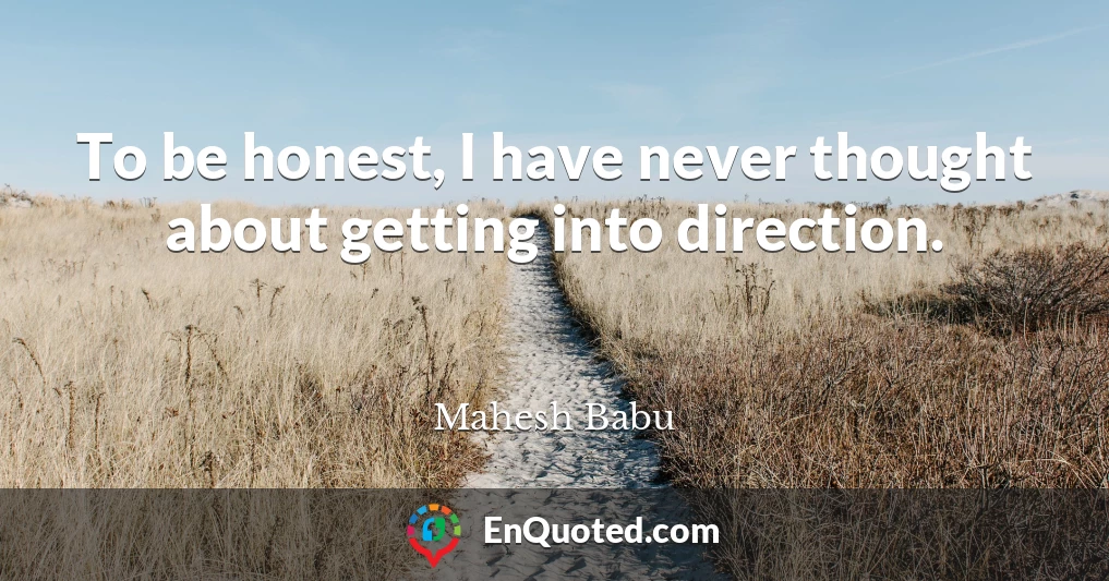 To be honest, I have never thought about getting into direction.