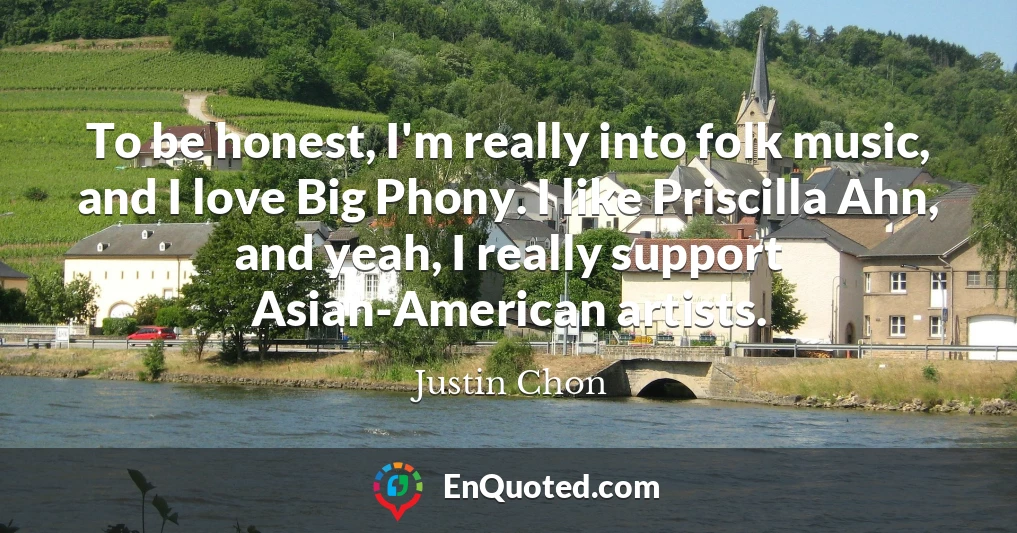 To be honest, I'm really into folk music, and I love Big Phony. I like Priscilla Ahn, and yeah, I really support Asian-American artists.