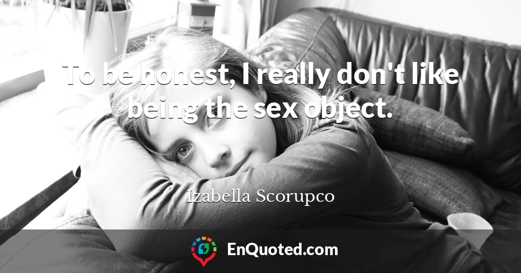 To be honest, I really don't like being the sex object.