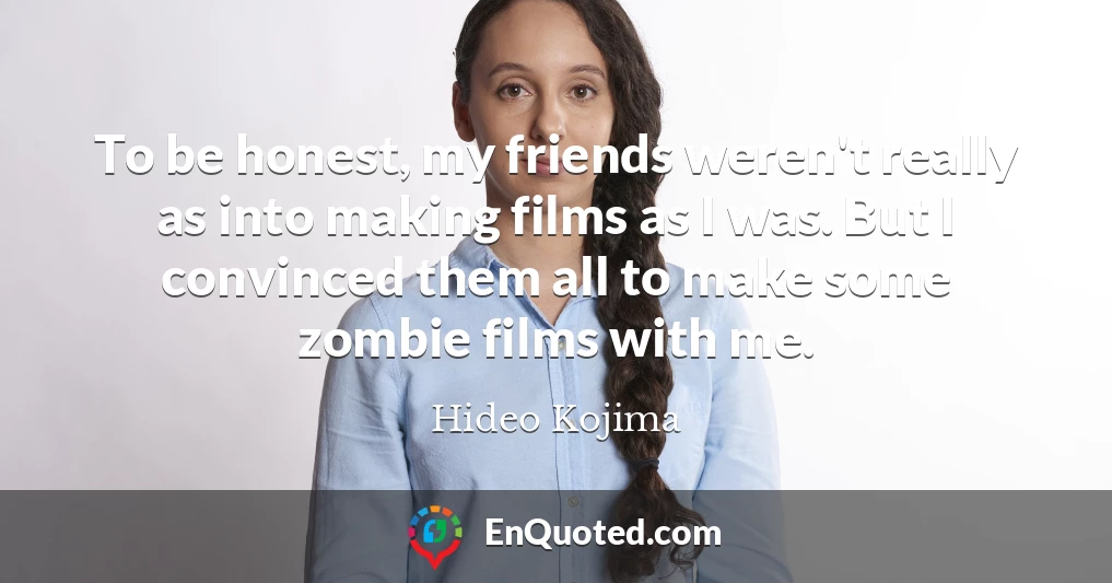 To be honest, my friends weren't really as into making films as I was. But I convinced them all to make some zombie films with me.
