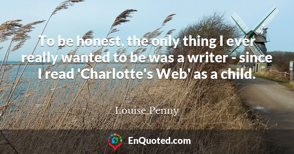 To be honest, the only thing I ever really wanted to be was a writer - since I read 'Charlotte's Web' as a child.