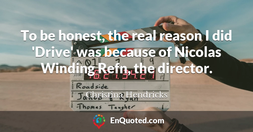 To be honest, the real reason I did 'Drive' was because of Nicolas Winding Refn, the director.