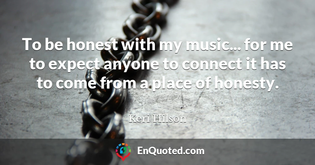 To be honest with my music... for me to expect anyone to connect it has to come from a place of honesty.