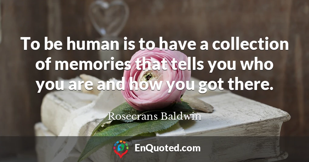 To be human is to have a collection of memories that tells you who you are and how you got there.