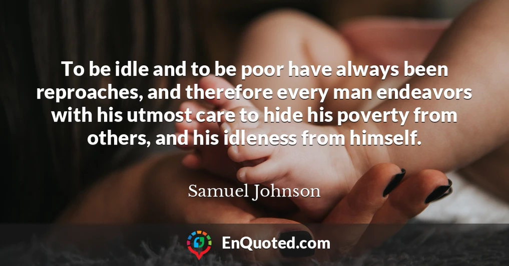 To be idle and to be poor have always been reproaches, and therefore every man endeavors with his utmost care to hide his poverty from others, and his idleness from himself.