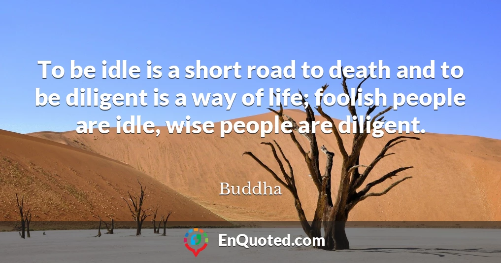 To be idle is a short road to death and to be diligent is a way of life; foolish people are idle, wise people are diligent.