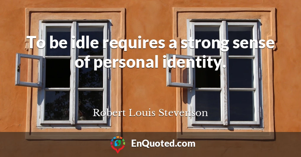 To be idle requires a strong sense of personal identity.