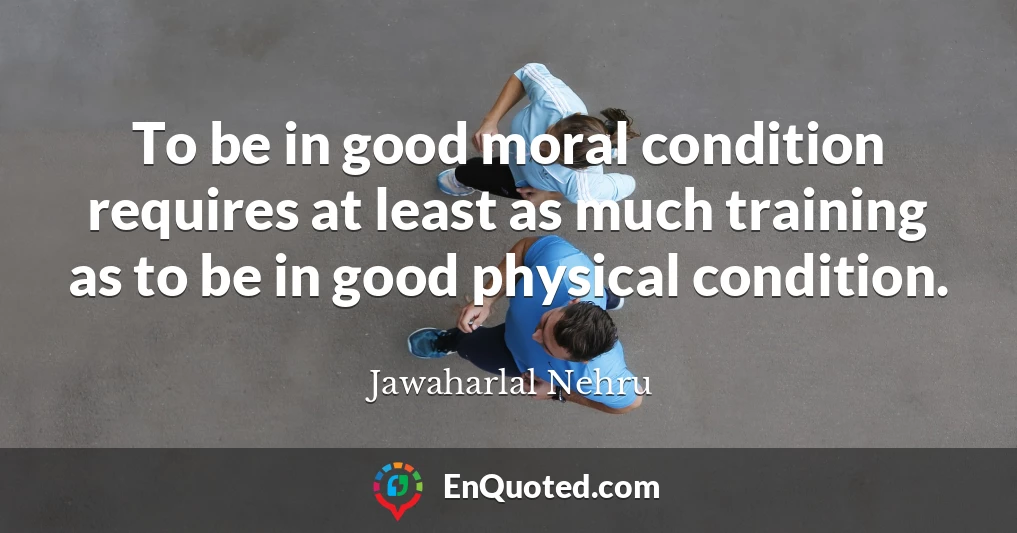 To be in good moral condition requires at least as much training as to be in good physical condition.