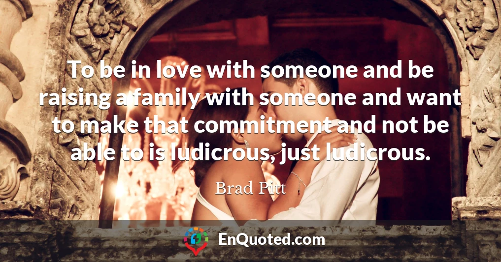 To be in love with someone and be raising a family with someone and want to make that commitment and not be able to is ludicrous, just ludicrous.