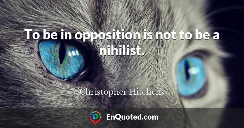 To be in opposition is not to be a nihilist.