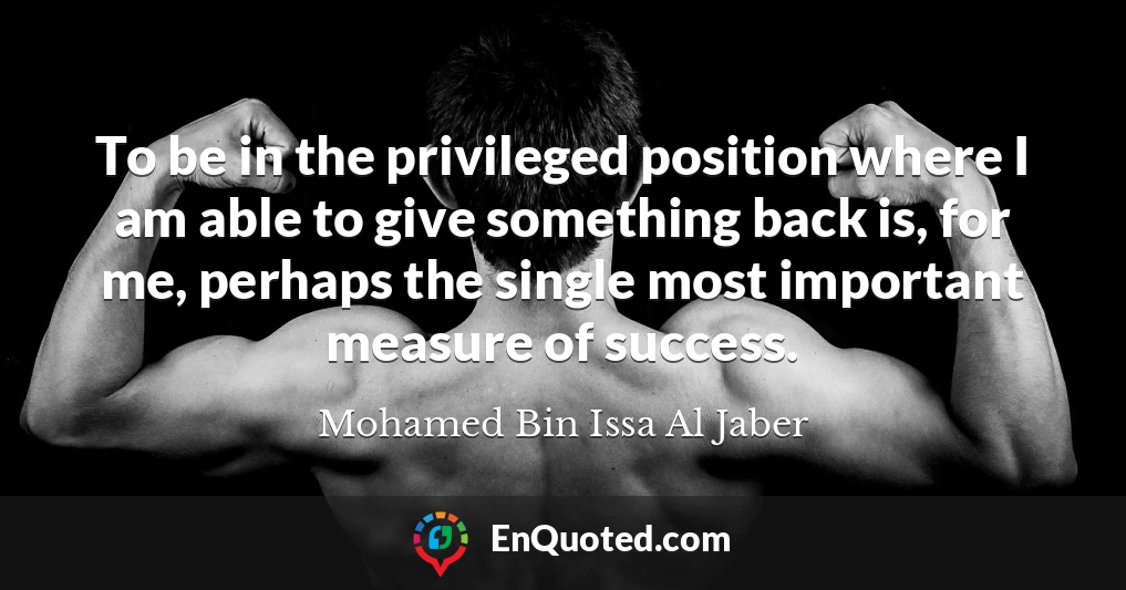 To be in the privileged position where I am able to give something back is, for me, perhaps the single most important measure of success.
