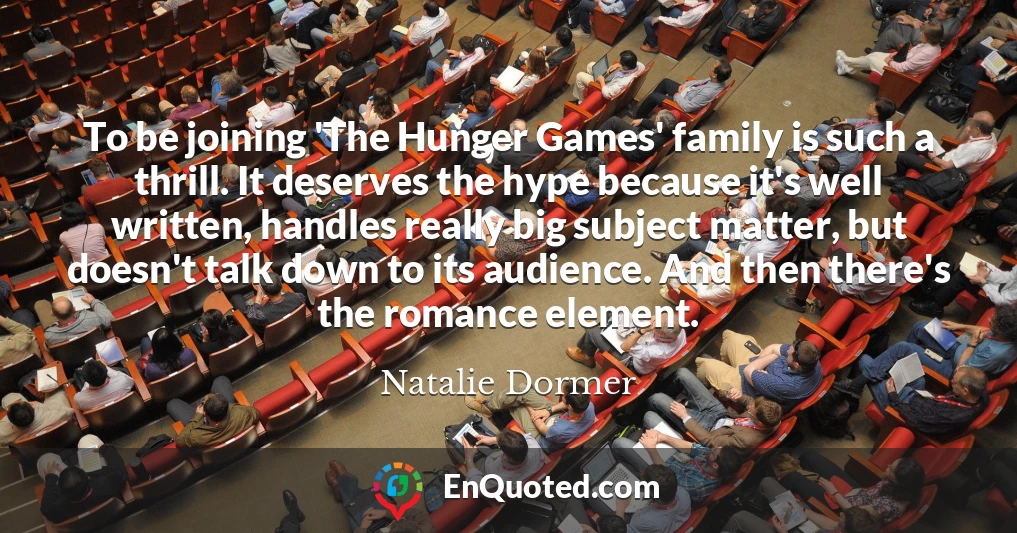 To be joining 'The Hunger Games' family is such a thrill. It deserves the hype because it's well written, handles really big subject matter, but doesn't talk down to its audience. And then there's the romance element.