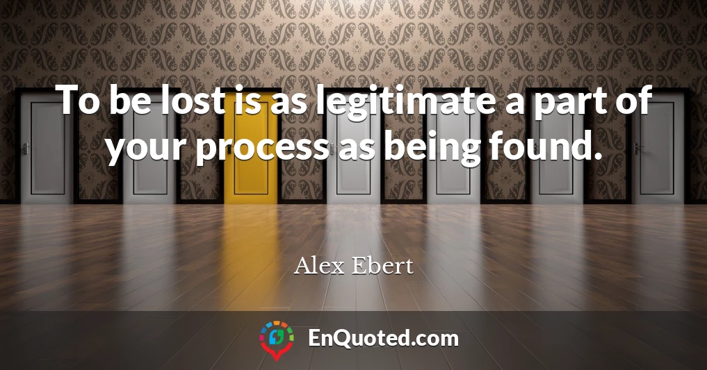 To be lost is as legitimate a part of your process as being found.