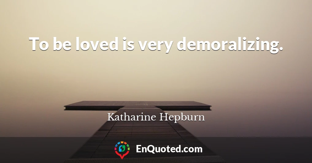 To be loved is very demoralizing.