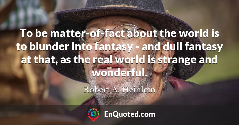To be matter-of-fact about the world is to blunder into fantasy - and dull fantasy at that, as the real world is strange and wonderful.