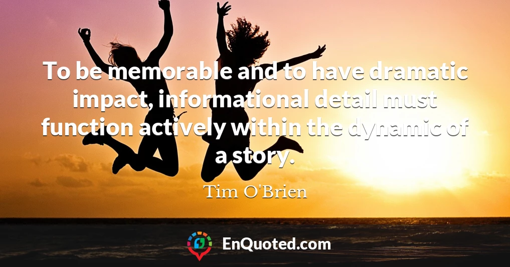 To be memorable and to have dramatic impact, informational detail must function actively within the dynamic of a story.