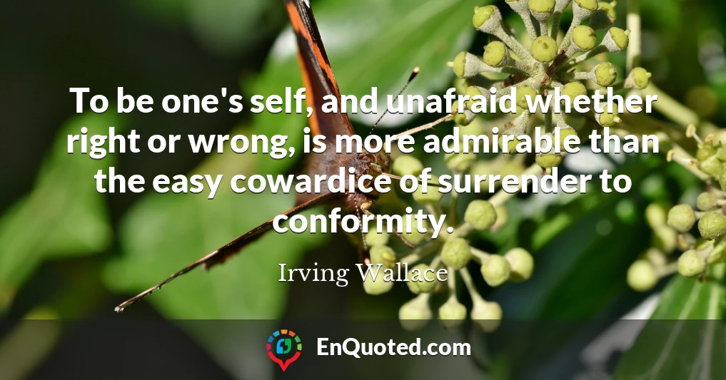 To be one's self, and unafraid whether right or wrong, is more admirable than the easy cowardice of surrender to conformity.
