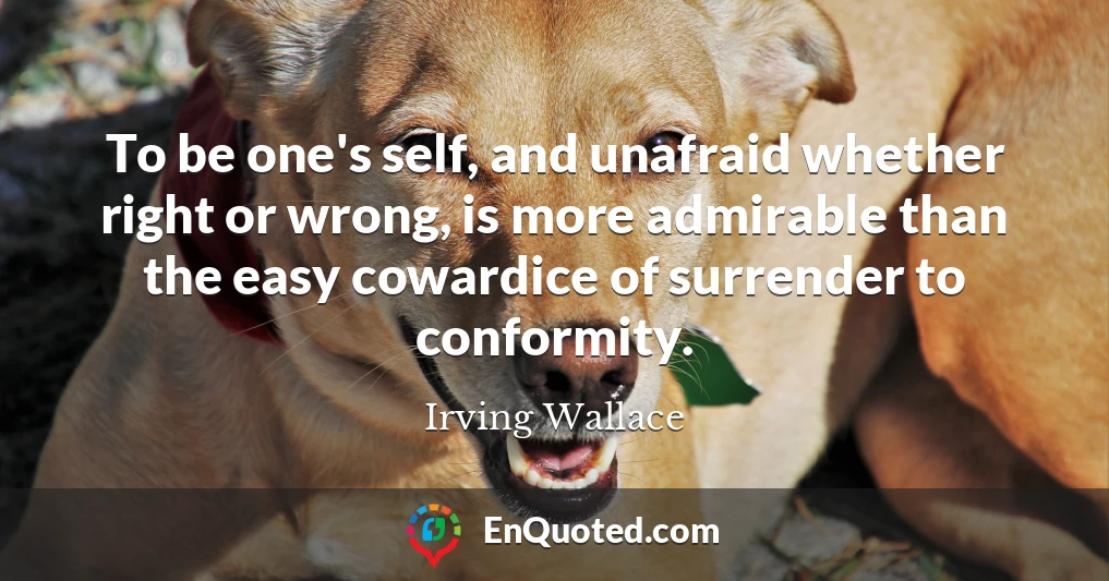 To be one's self, and unafraid whether right or wrong, is more admirable than the easy cowardice of surrender to conformity.