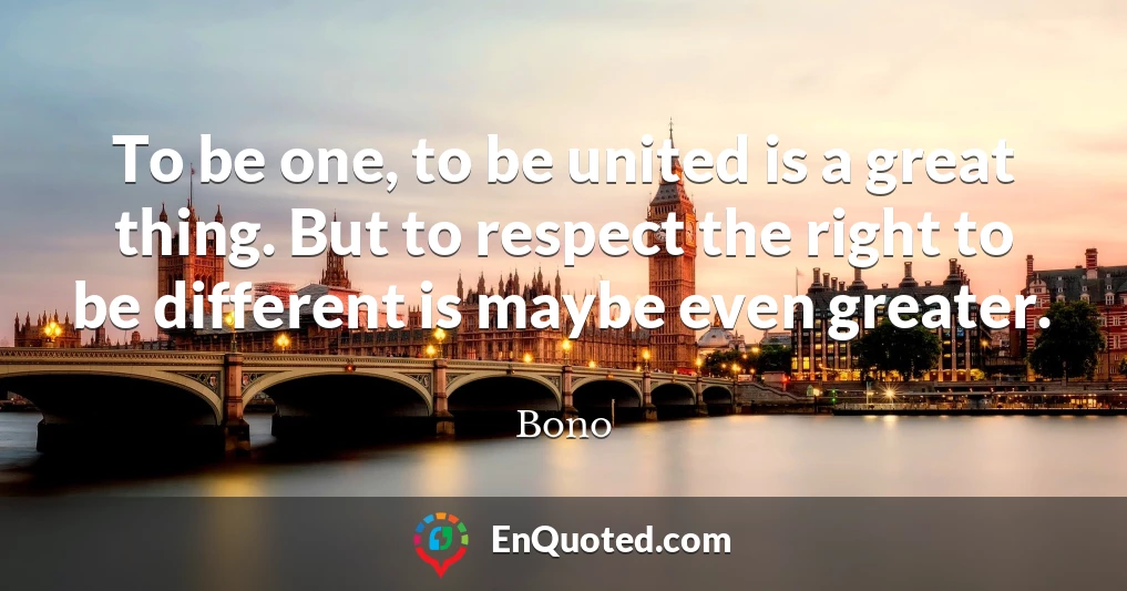To be one, to be united is a great thing. But to respect the right to be different is maybe even greater.
