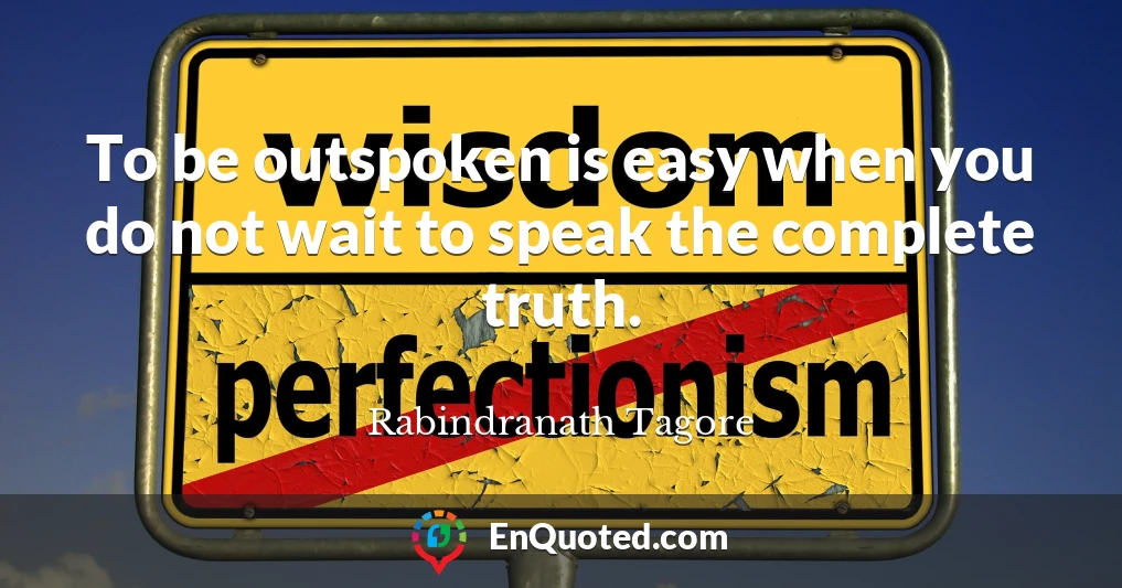 To be outspoken is easy when you do not wait to speak the complete truth.