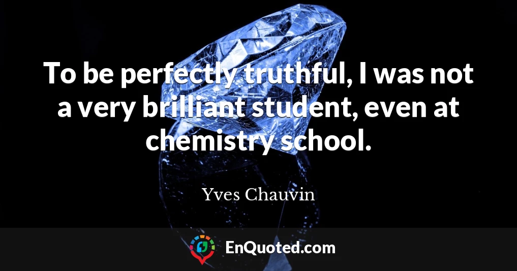 To be perfectly truthful, I was not a very brilliant student, even at chemistry school.