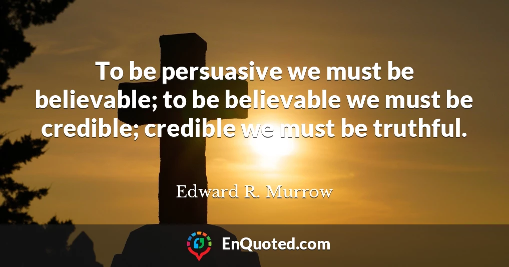 To be persuasive we must be believable; to be believable we must be credible; credible we must be truthful.
