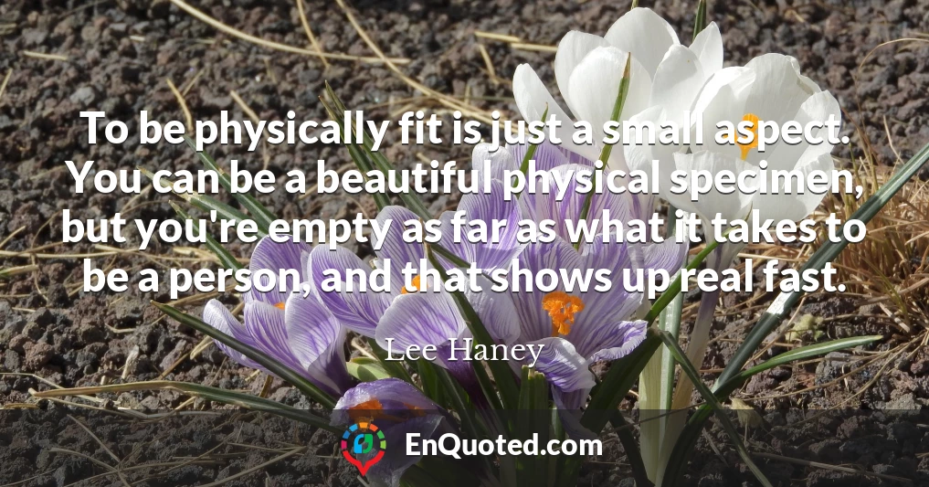 To be physically fit is just a small aspect. You can be a beautiful physical specimen, but you're empty as far as what it takes to be a person, and that shows up real fast.