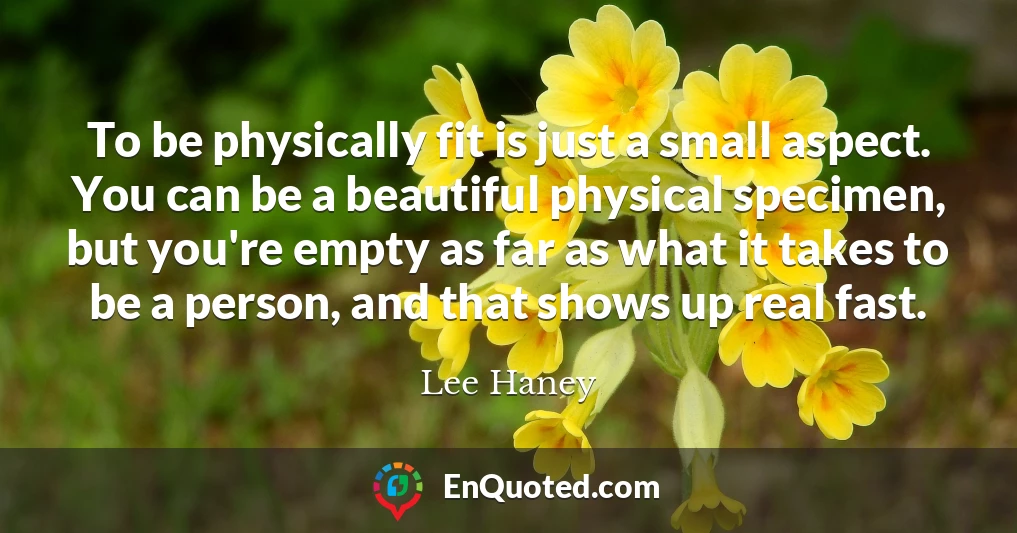 To be physically fit is just a small aspect. You can be a beautiful physical specimen, but you're empty as far as what it takes to be a person, and that shows up real fast.