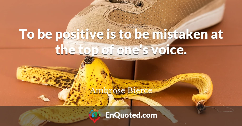 To be positive is to be mistaken at the top of one's voice.