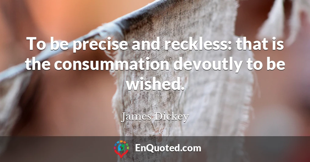 To be precise and reckless: that is the consummation devoutly to be wished.