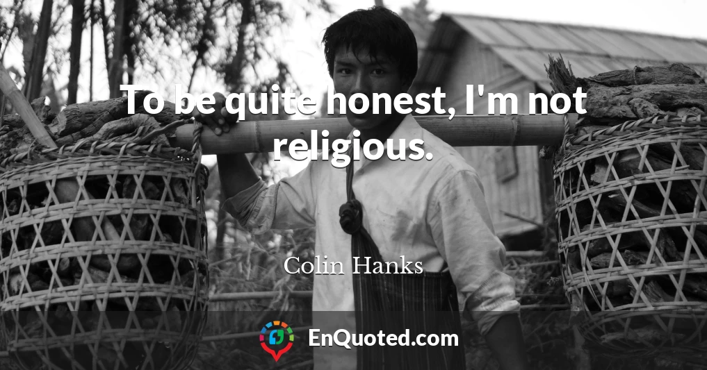 To be quite honest, I'm not religious.