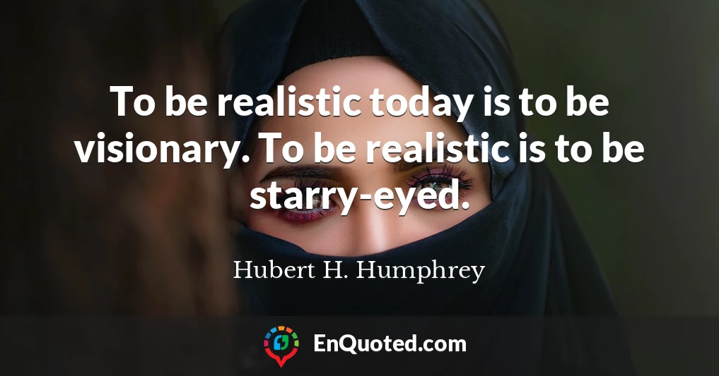 To be realistic today is to be visionary. To be realistic is to be starry-eyed.