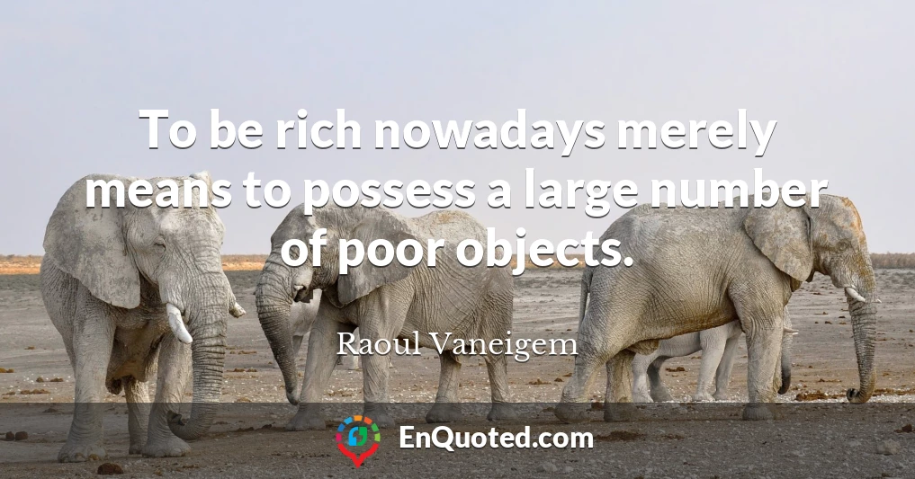 To be rich nowadays merely means to possess a large number of poor objects.