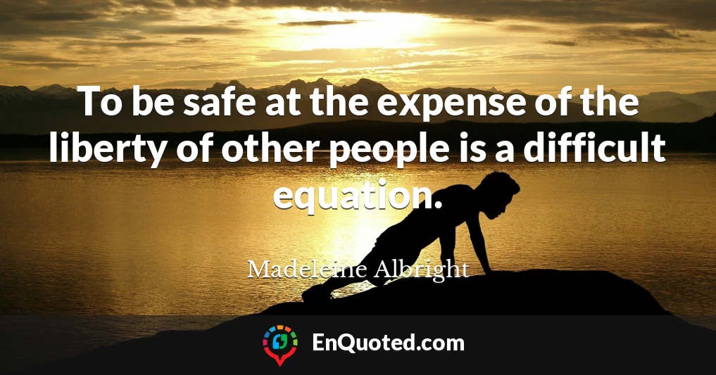 To be safe at the expense of the liberty of other people is a difficult equation.