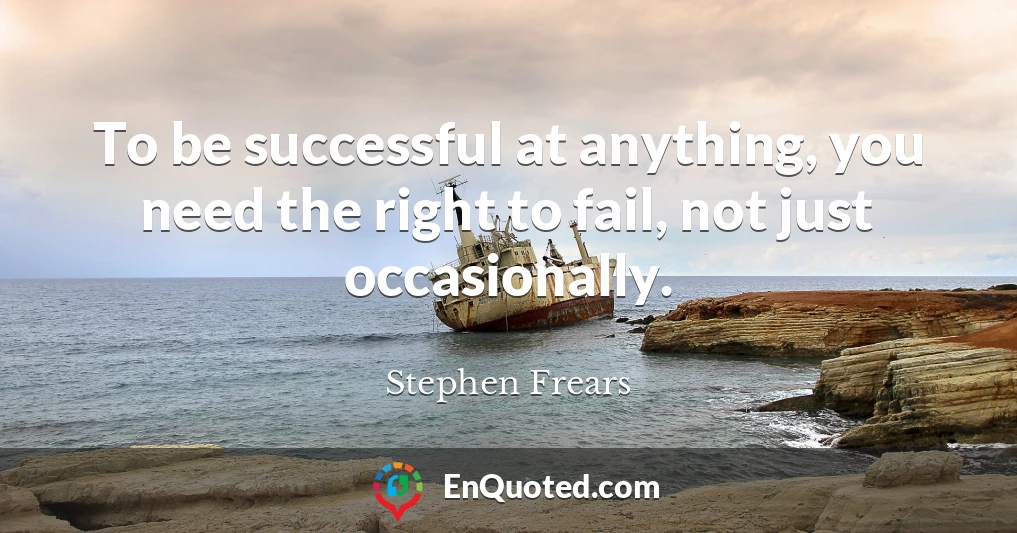 To be successful at anything, you need the right to fail, not just occasionally.