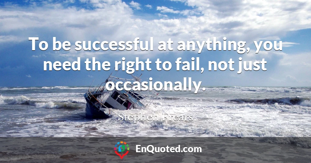 To be successful at anything, you need the right to fail, not just occasionally.