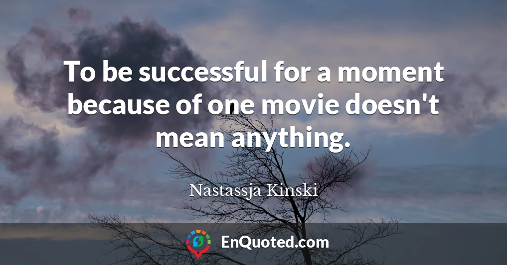 To be successful for a moment because of one movie doesn't mean anything.