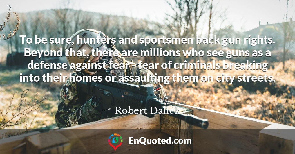 To be sure, hunters and sportsmen back gun rights. Beyond that, there are millions who see guns as a defense against fear - fear of criminals breaking into their homes or assaulting them on city streets.