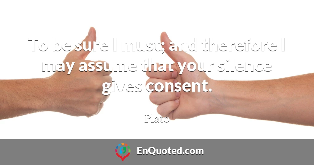 To be sure I must; and therefore I may assume that your silence gives consent.