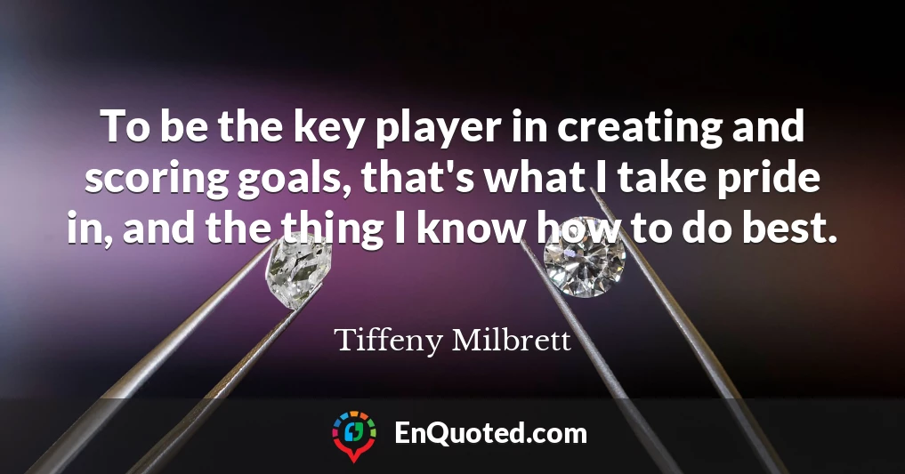 To be the key player in creating and scoring goals, that's what I take pride in, and the thing I know how to do best.