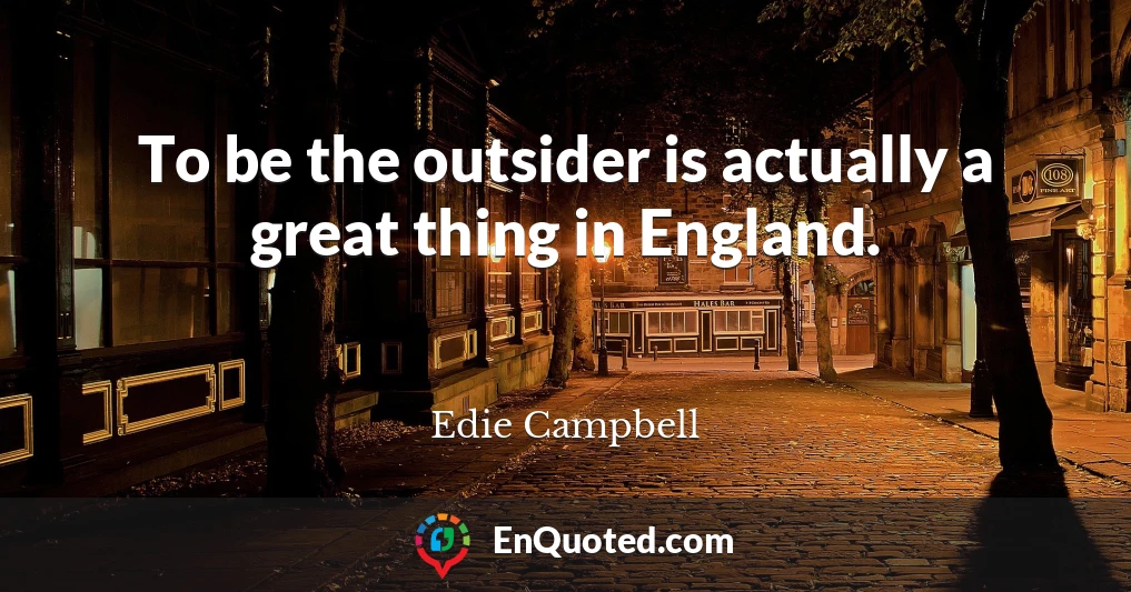 To be the outsider is actually a great thing in England.