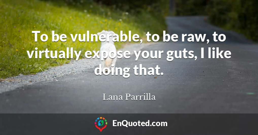 To be vulnerable, to be raw, to virtually expose your guts, I like doing that.