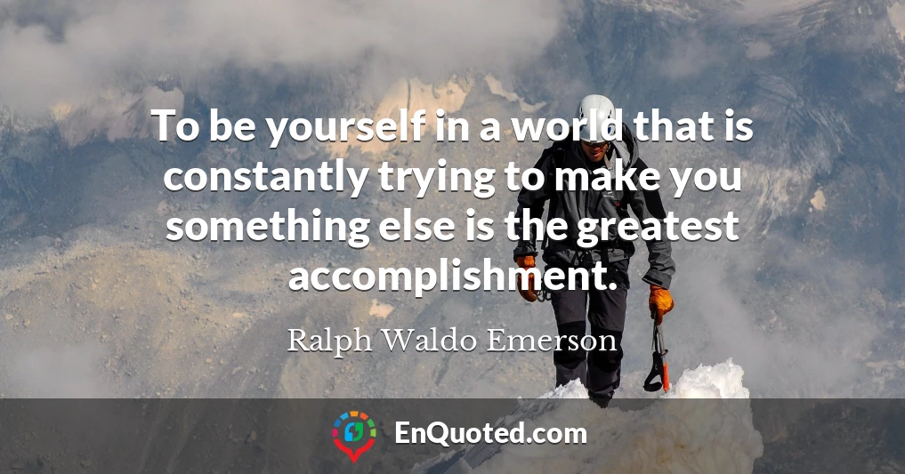 To be yourself in a world that is constantly trying to make you something else is the greatest accomplishment.
