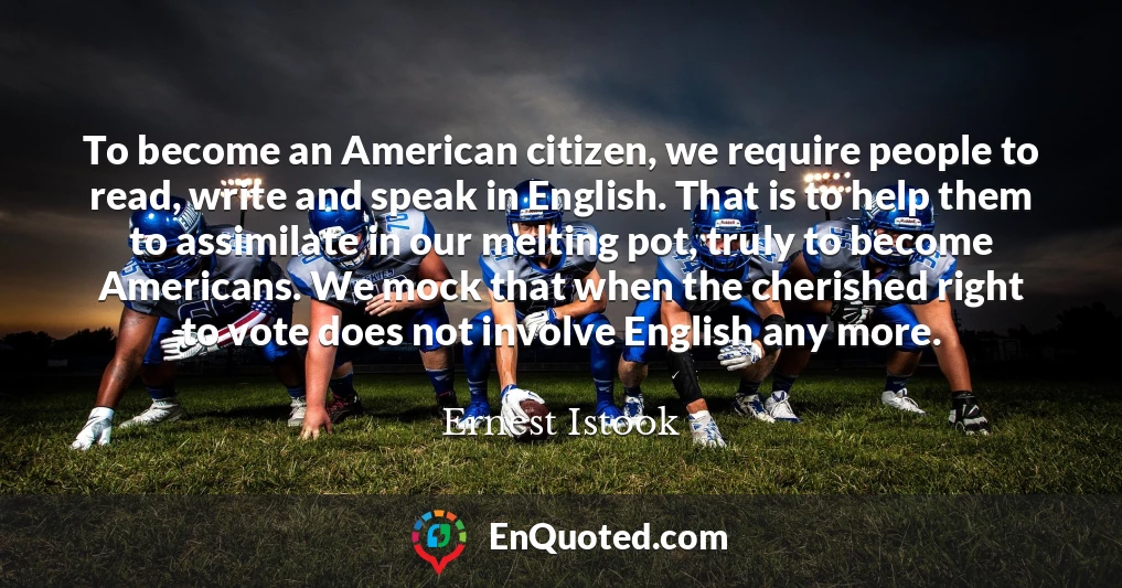 To become an American citizen, we require people to read, write and speak in English. That is to help them to assimilate in our melting pot, truly to become Americans. We mock that when the cherished right to vote does not involve English any more.