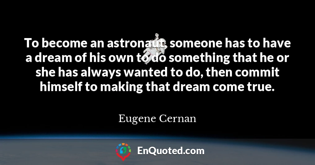 To become an astronaut, someone has to have a dream of his own to do something that he or she has always wanted to do, then commit himself to making that dream come true.