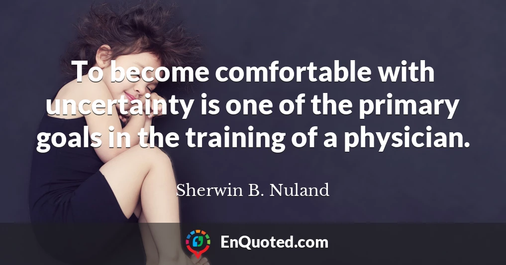 To become comfortable with uncertainty is one of the primary goals in the training of a physician.