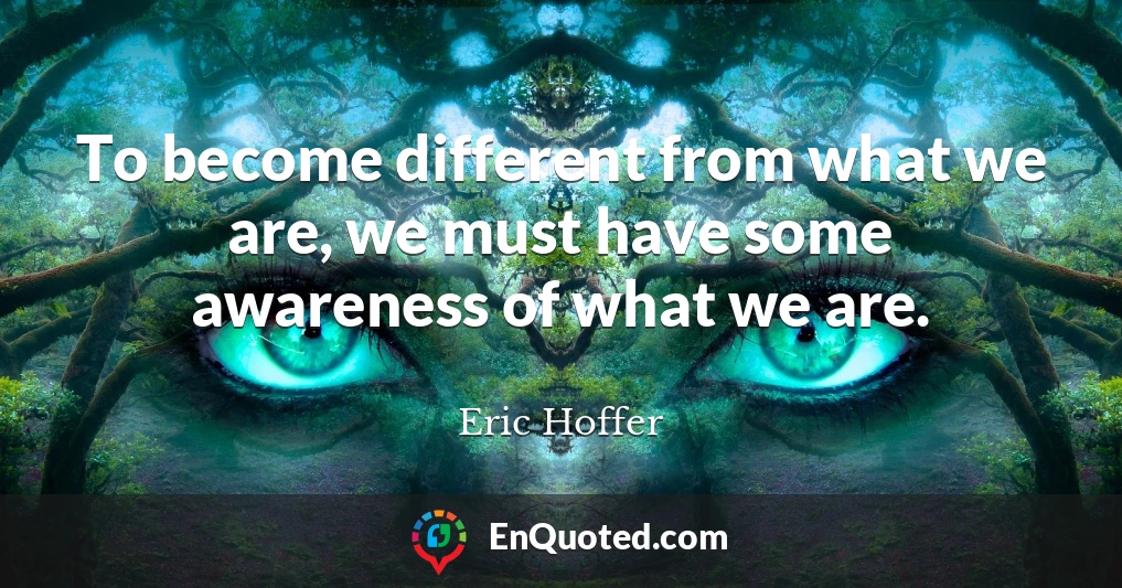 To become different from what we are, we must have some awareness of what we are.