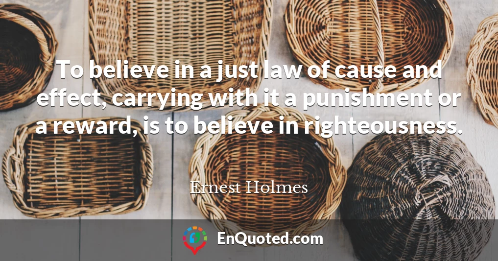To believe in a just law of cause and effect, carrying with it a punishment or a reward, is to believe in righteousness.