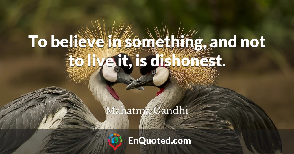 To believe in something, and not to live it, is dishonest.